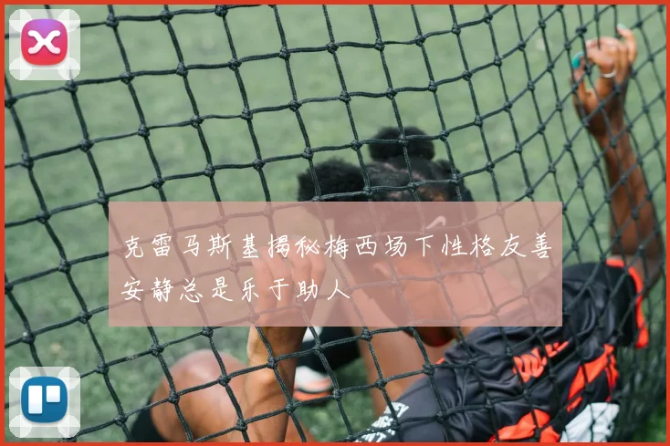 克雷马斯基揭秘梅西场下性格友善安静总是乐于助人