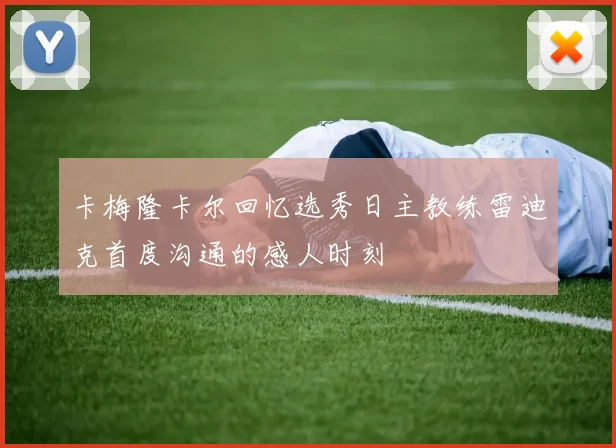 卡梅隆卡尔回忆选秀日主教练雷迪克首度沟通的感人时刻