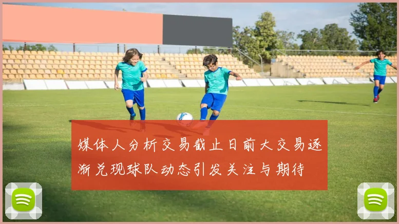 媒体人分析交易截止日前大交易逐渐兑现球队动态引发关注与期待