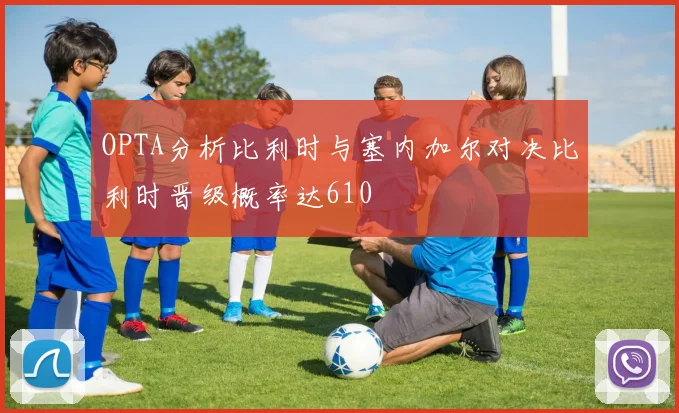 OPTA分析比利时与塞内加尔对决比利时晋级概率达610