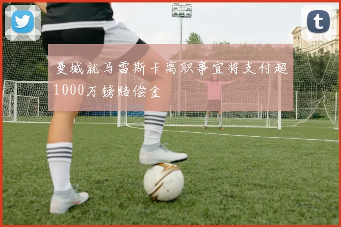 曼城就马雷斯卡离职事宜将支付超1000万镑赔偿金
