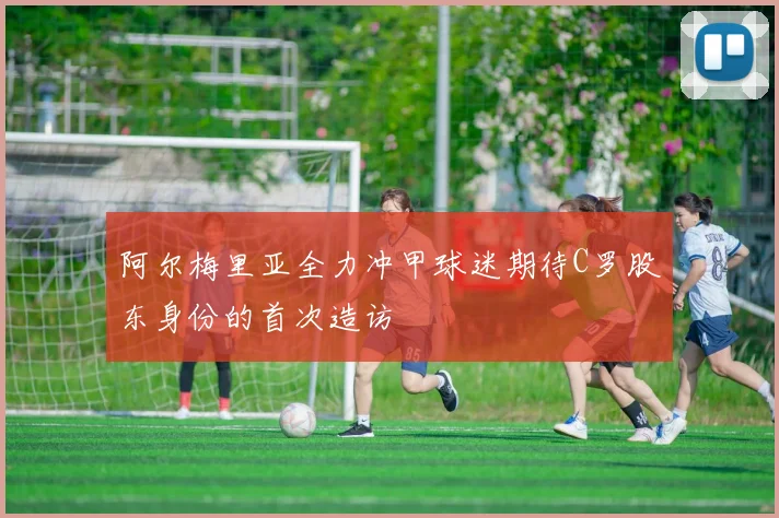 阿尔梅里亚全力冲甲球迷期待C罗股东身份的首次造访