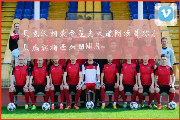贝克汉姆荣登星光大道阿汤哥称小贝成就梅西加盟MLS