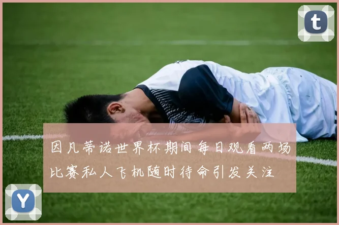 因凡蒂诺世界杯期间每日观看两场比赛私人飞机随时待命引发关注