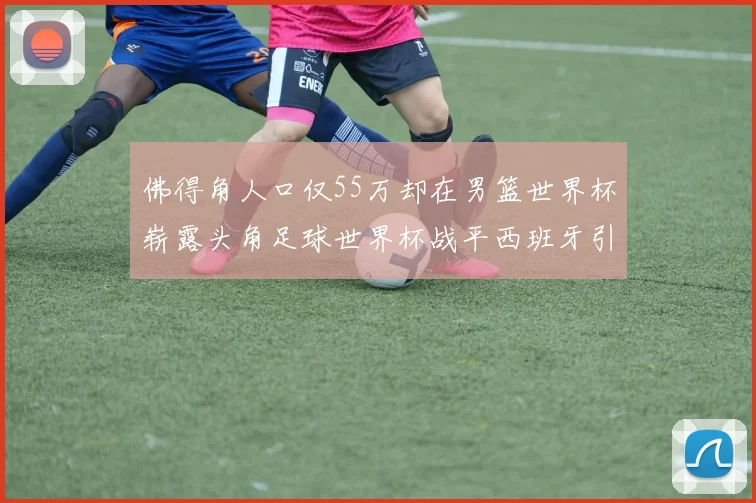佛得角人口仅55万却在男篮世界杯崭露头角足球世界杯战平西班牙引发热议