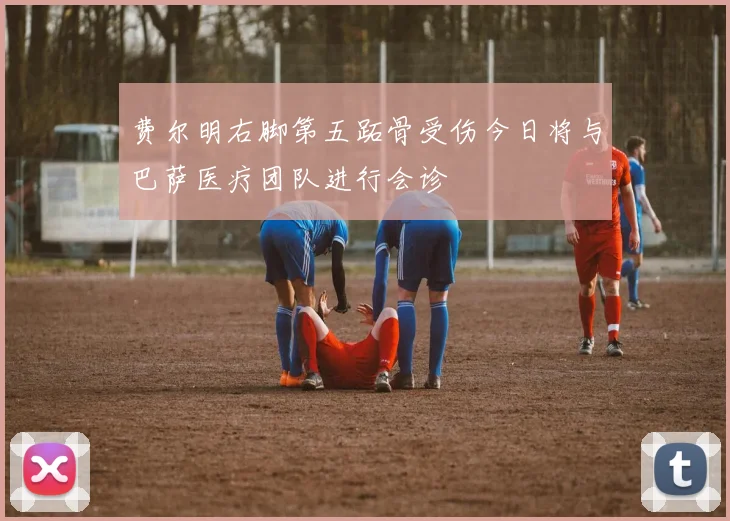 费尔明右脚第五跖骨受伤今日将与巴萨医疗团队进行会诊