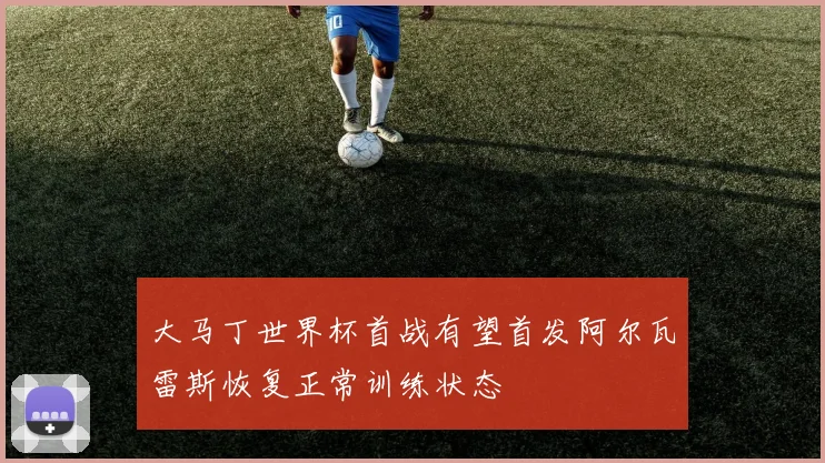 大马丁世界杯首战有望首发阿尔瓦雷斯恢复正常训练状态