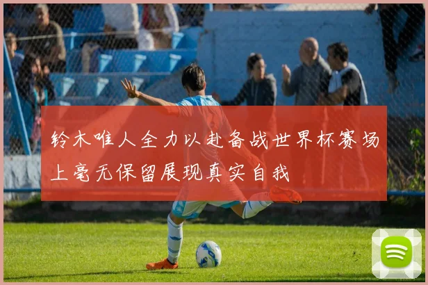 铃木唯人全力以赴备战世界杯赛场上毫无保留展现真实自我