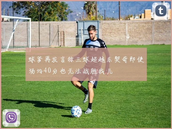 球爹再发言称三球超越东契奇即使场均40分也无法战胜我儿