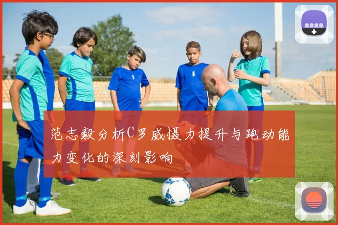 范志毅分析C罗威慑力提升与跑动能力变化的深刻影响