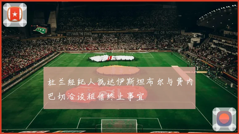 杜兰经纪人抵达伊斯坦布尔与费内巴切洽谈租借终止事宜
