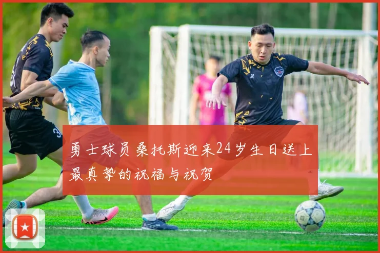 勇士球员桑托斯迎来24岁生日送上最真挚的祝福与祝贺