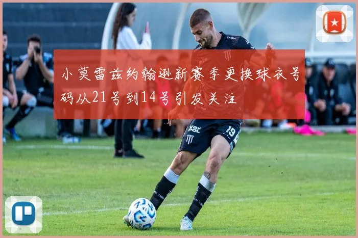 小莫雷兹约翰逊新赛季更换球衣号码从21号到14号引发关注