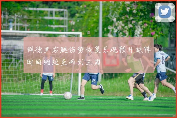 佩德里右腿伤势恢复乐观预计缺阵时间缩短至两到三周