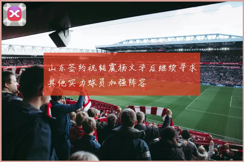 山东签约祝铭震杨文学后继续寻求其他实力球员加强阵容