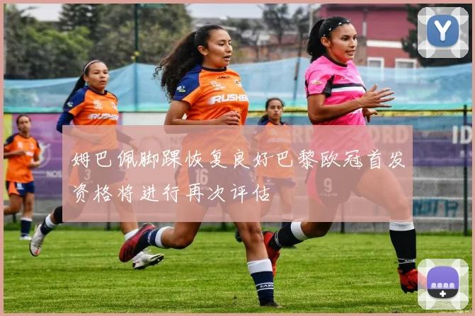 姆巴佩脚踝恢复良好巴黎欧冠首发资格将进行再次评估
