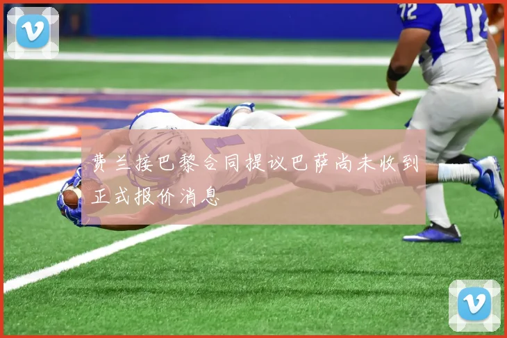 费兰接巴黎合同提议巴萨尚未收到正式报价消息