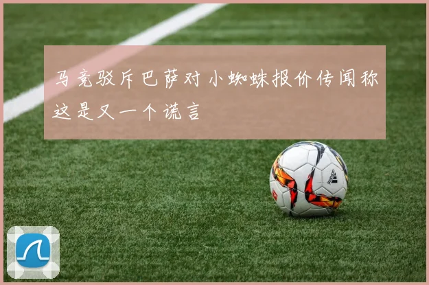 马竞驳斥巴萨对小蜘蛛报价传闻称这是又一个谎言