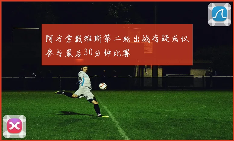 阿方索戴维斯第二轮出战存疑或仅参与最后30分钟比赛