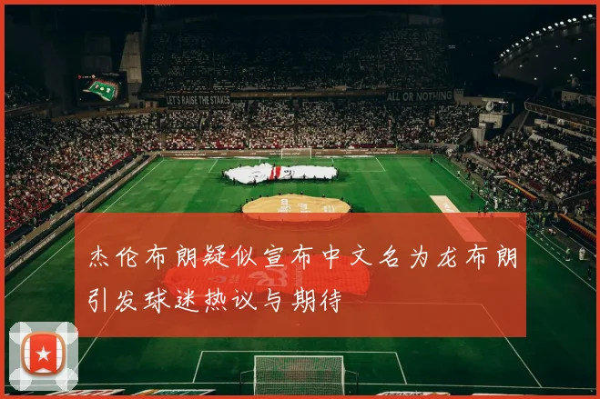 杰伦布朗疑似宣布中文名为龙布朗引发球迷热议与期待