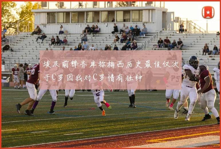 埃及前锋齐库称梅西历史最佳仅次于C罗因我对C罗情有独钟