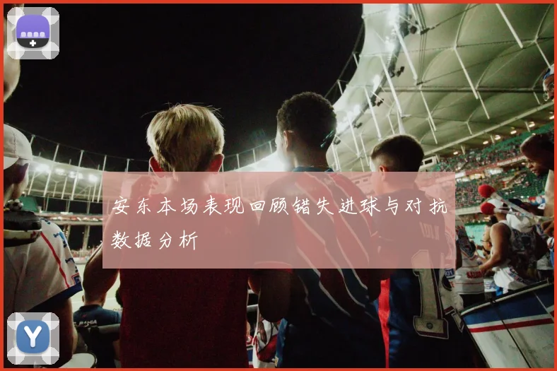 安东本场表现回顾错失进球与对抗数据分析