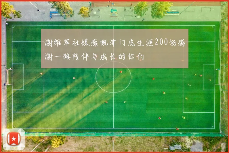 谢维军社媒感慨津门虎生涯200场感谢一路陪伴与成长的你们