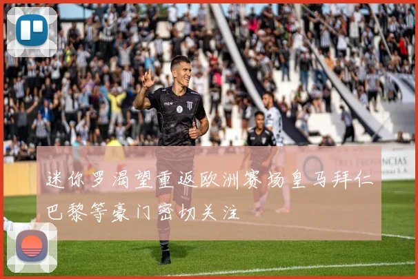 迷你罗渴望重返欧洲赛场皇马拜仁巴黎等豪门密切关注