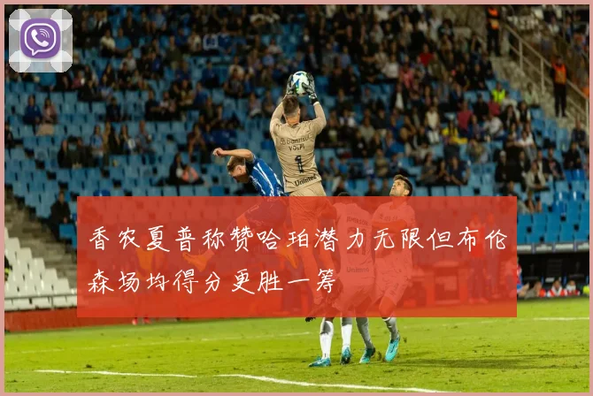 香农夏普称赞哈珀潜力无限但布伦森场均得分更胜一筹