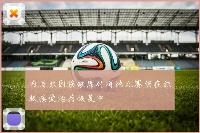 内马尔因伤缺席对海地比赛仍在积极接受治疗恢复中