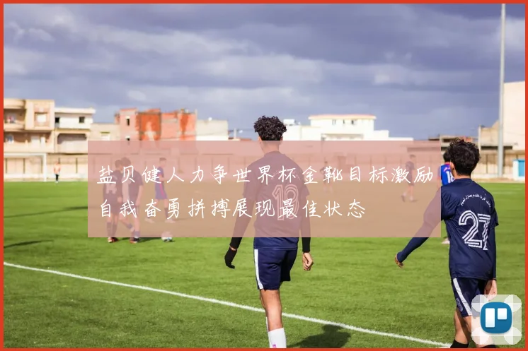 盐贝健人力争世界杯金靴目标激励自我奋勇拼搏展现最佳状态