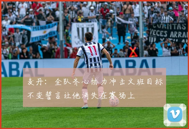 麦丹：全队齐心协力冲击文班目标不变誓言让他消失在赛场上