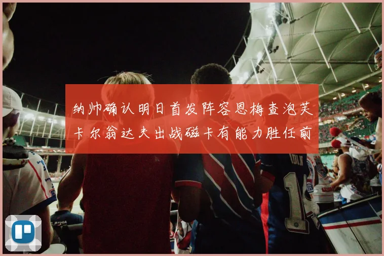 纳帅确认明日首发阵容恩梅查泡芙卡尔翁达夫出战磁卡有能力胜任前腰位置