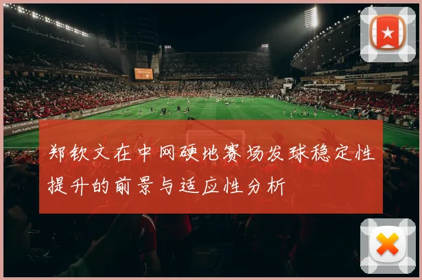郑钦文在中网硬地赛场发球稳定性提升的前景与适应性分析