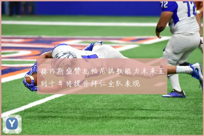 赫内斯盛赞孔帕尼执教能力未来五到十年将提升拜仁全队表现